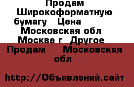 Продам Широкоформатную бумагу › Цена ­ 1 000 - Московская обл., Москва г. Другое » Продам   . Московская обл.